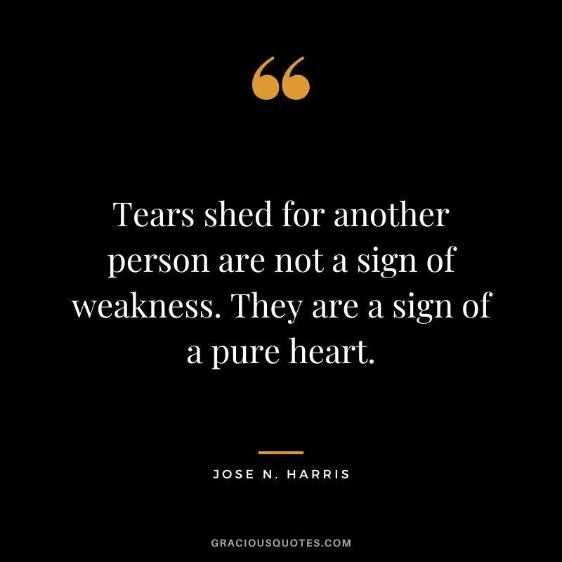 Tears shed for another person are not a sign of weakness. They are a sign of a pure heart. - Jose N. Harris