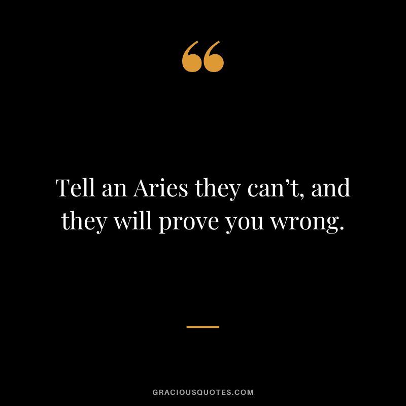 Tell an Aries they can’t, and they will prove you wrong.