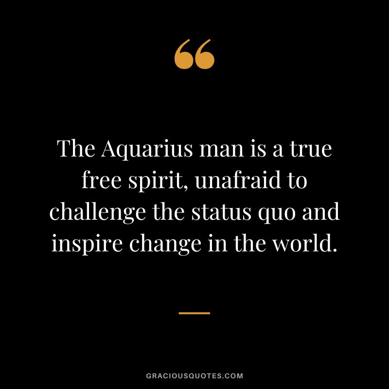 The Aquarius man is a true free spirit, unafraid to challenge the status quo and inspire change in the world.