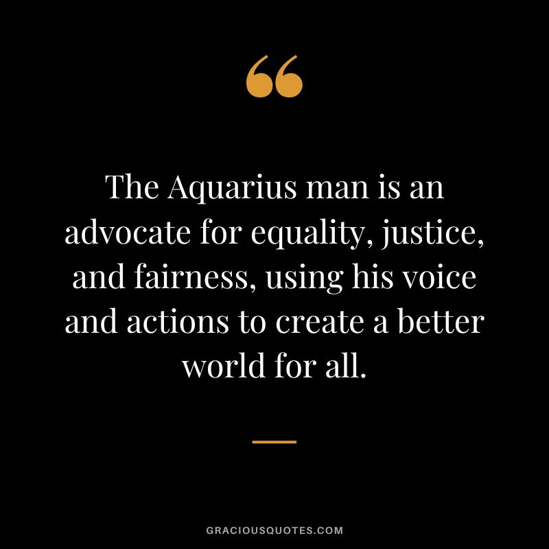 The Aquarius man is an advocate for equality, justice, and fairness, using his voice and actions to create a better world for all.