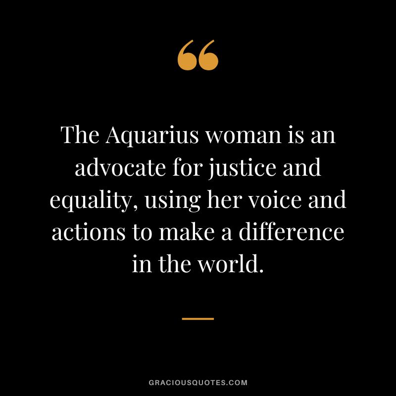The Aquarius woman is an advocate for justice and equality, using her voice and actions to make a difference in the world.