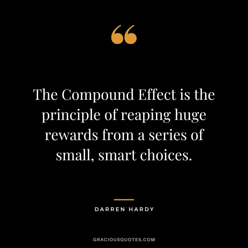 The Compound Effect is the principle of reaping huge rewards from a series of small, smart choices. ― Darren Hardy