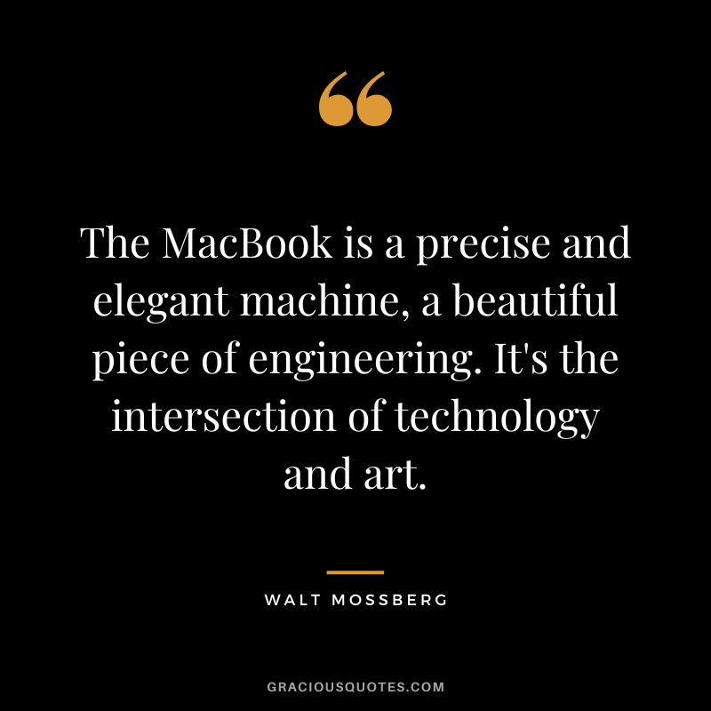 The MacBook is a precise and elegant machine, a beautiful piece of engineering. It's the intersection of technology and art. - Walt Mossberg