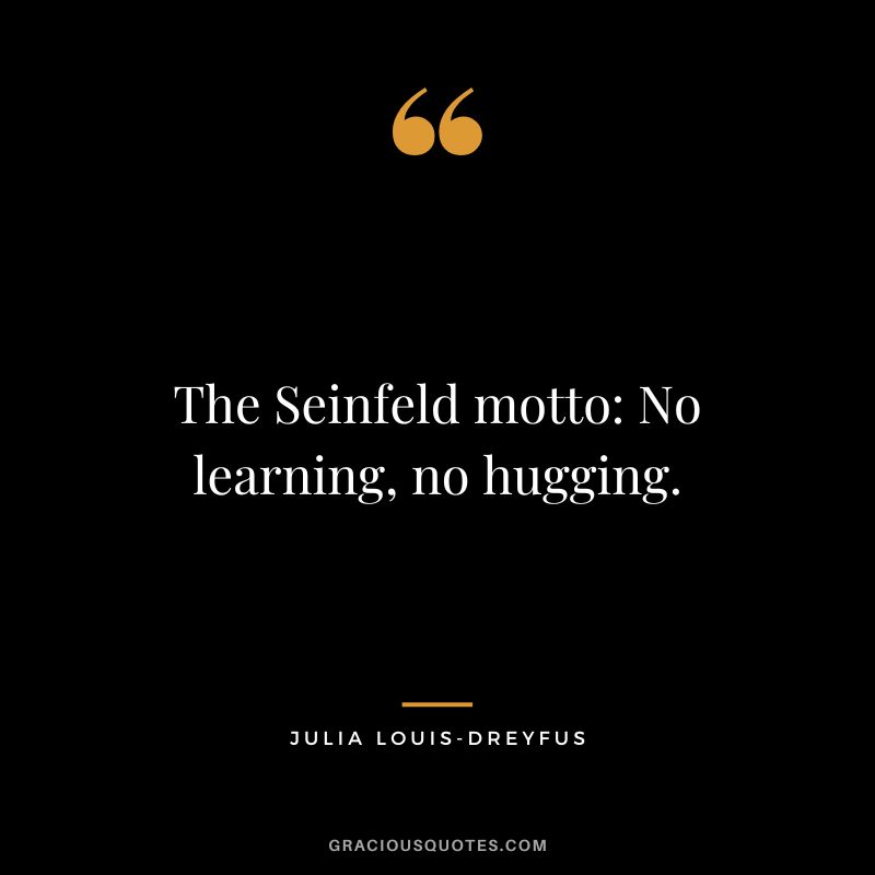 The Seinfeld motto No learning, no hugging.