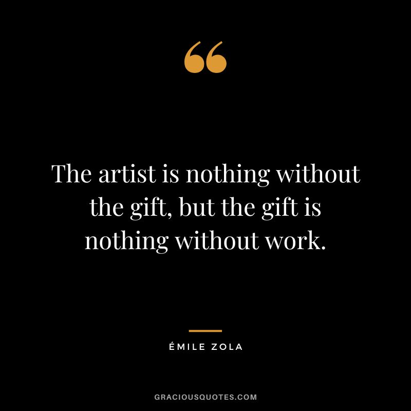 The artist is nothing without the gift, but the gift is nothing without work. - Émile Zola
