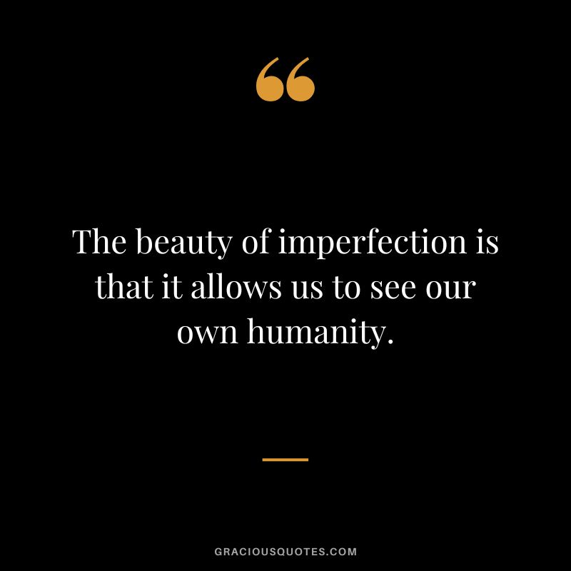 The beauty of imperfection is that it allows us to see our own humanity.