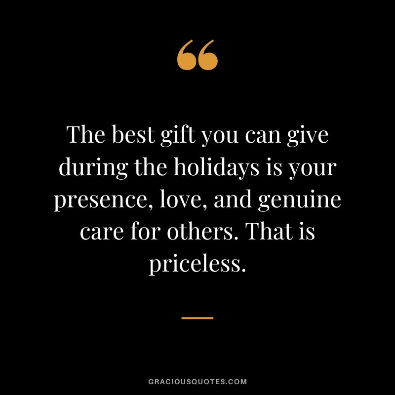 The best gift you can give during the holidays is your presence, love, and genuine care for others. That is priceless.