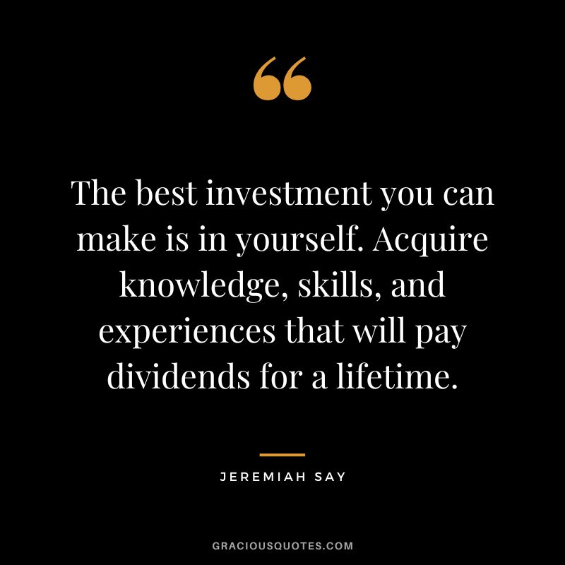 The best investment you can make is in yourself. Acquire knowledge, skills, and experiences that will pay dividends for a lifetime.