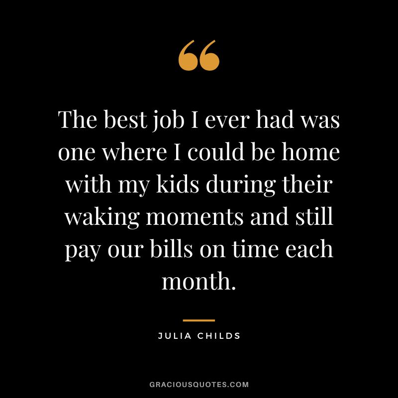 The best job I ever had was one where I could be home with my kids during their waking moments and still pay our bills on time each month. – Julia Childs