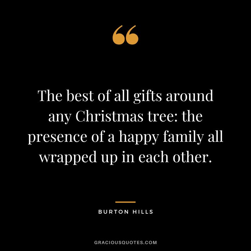 The best of all gifts around any Christmas tree the presence of a happy family all wrapped up in each other. - Burton Hills