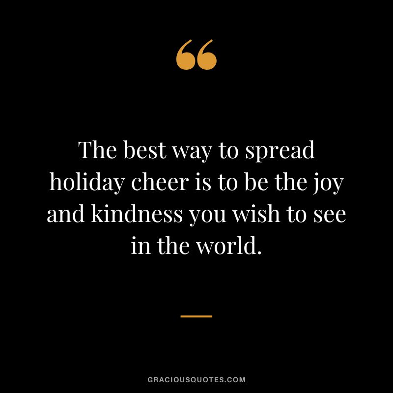 The best way to spread holiday cheer is to be the joy and kindness you wish to see in the world.