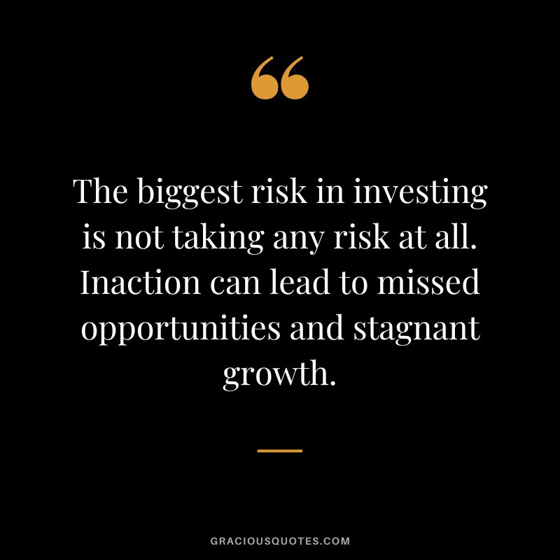 The biggest risk in investing is not taking any risk at all. Inaction can lead to missed opportunities and stagnant growth.