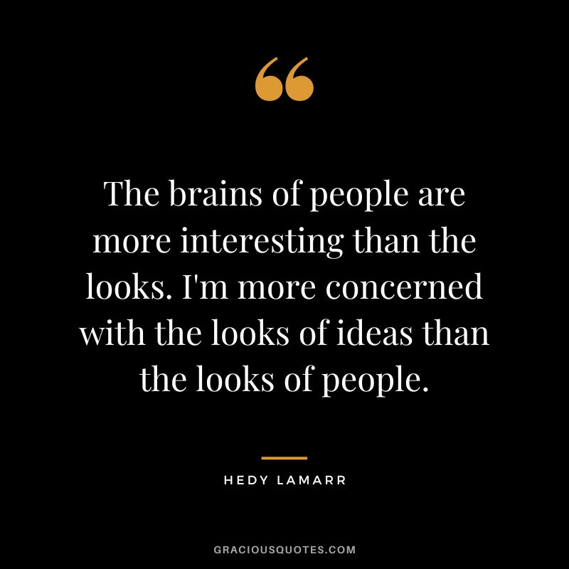 The brains of people are more interesting than the looks. I'm more concerned with the looks of ideas than the looks of people.