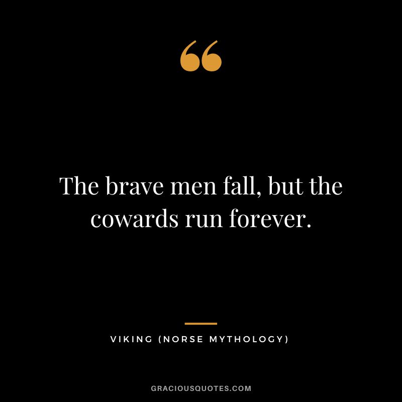 The brave men fall, but the cowards run forever.