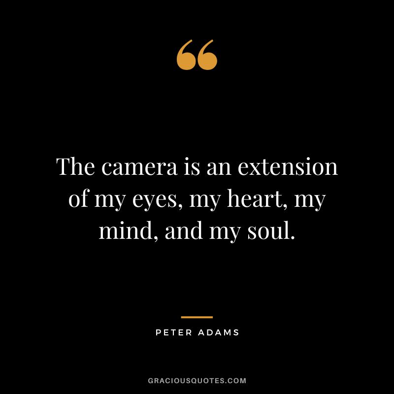The camera is an extension of my eyes, my heart, my mind, and my soul. - Peter Adams