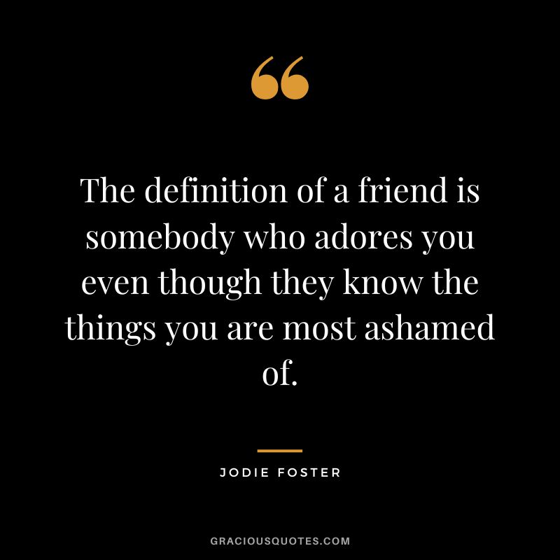 The definition of a friend is somebody who adores you even though they know the things you are most ashamed of.