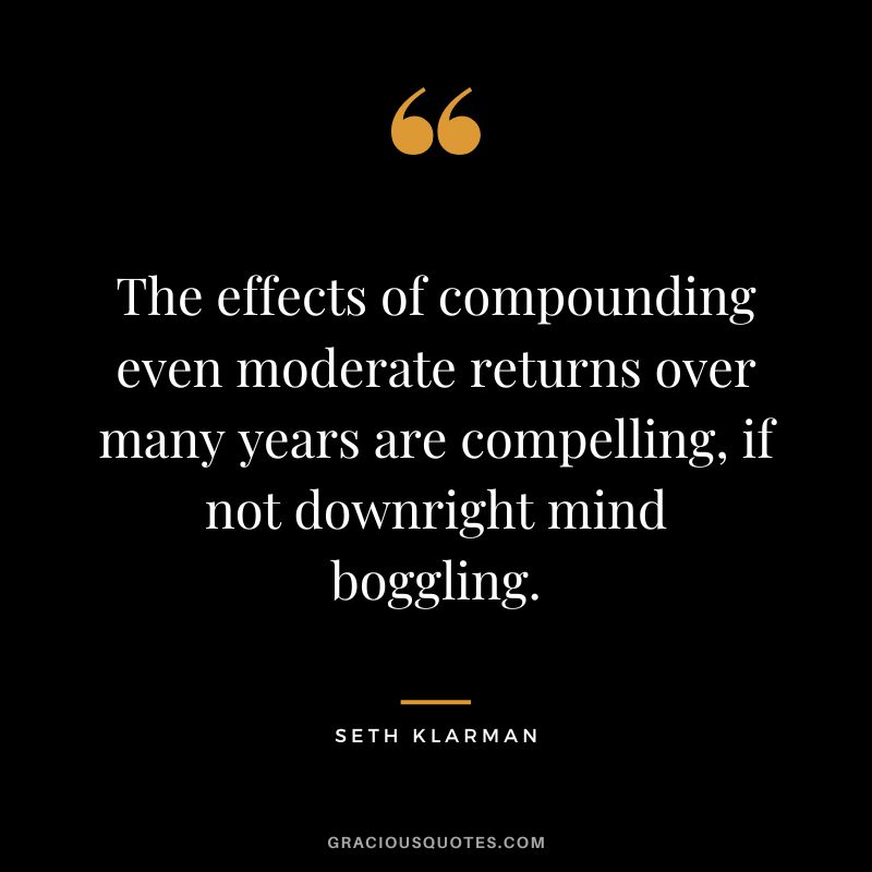 The effects of compounding even moderate returns over many years are compelling, if not downright mind boggling. - Seth Klarman