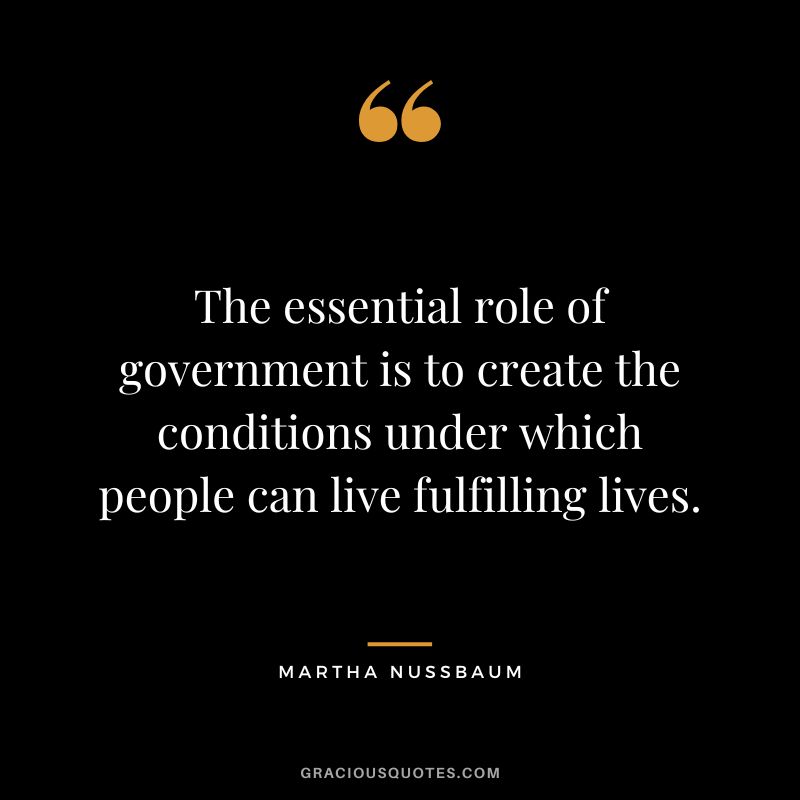 The essential role of government is to create the conditions under which people can live fulfilling lives.