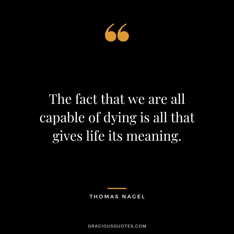 The fact that we are all capable of dying is all that gives life its meaning.