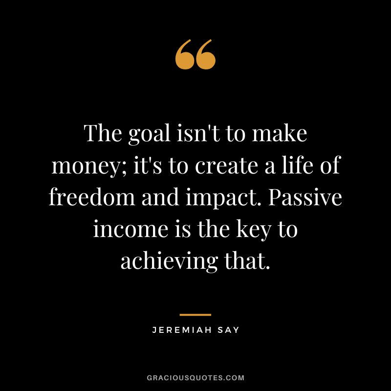 The goal isn't to make money; it's to create a life of freedom and impact. Passive income is the key to achieving that. - Jeremiah Say