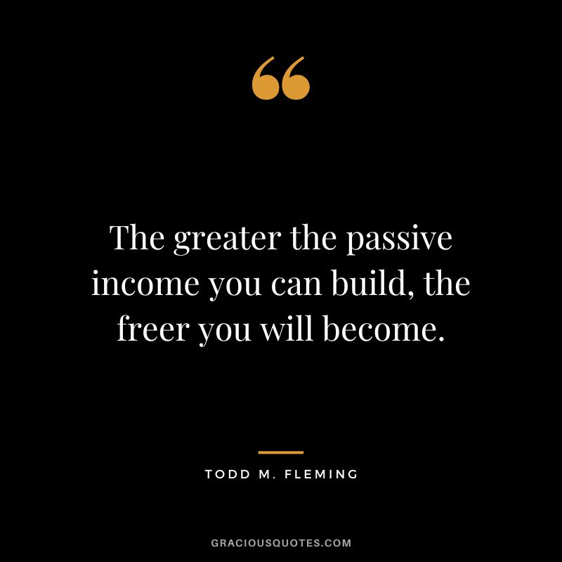 The greater the passive income you can build, the freer you will become. - Todd M. Fleming