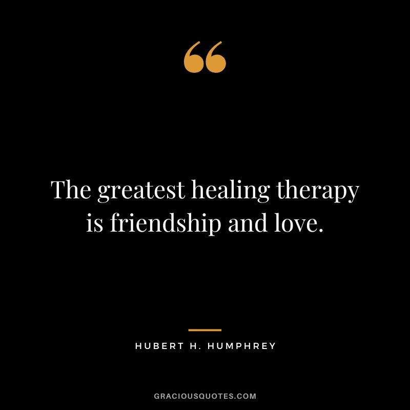The greatest healing therapy is friendship and love. - Hubert H. Humphrey