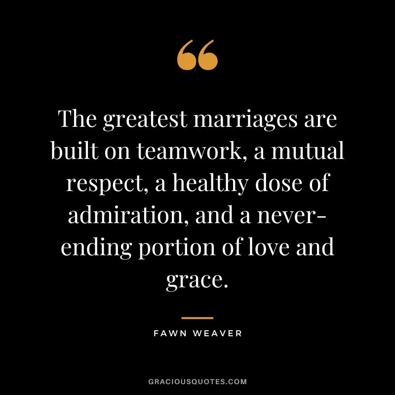 The greatest marriages are built on teamwork, a mutual respect, a healthy dose of admiration, and a never-ending portion of love and grace. - Fawn Weaver