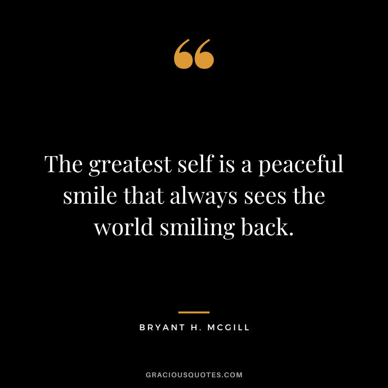 The greatest self is a peaceful smile that always sees the world smiling back. - Bryant H. McGill