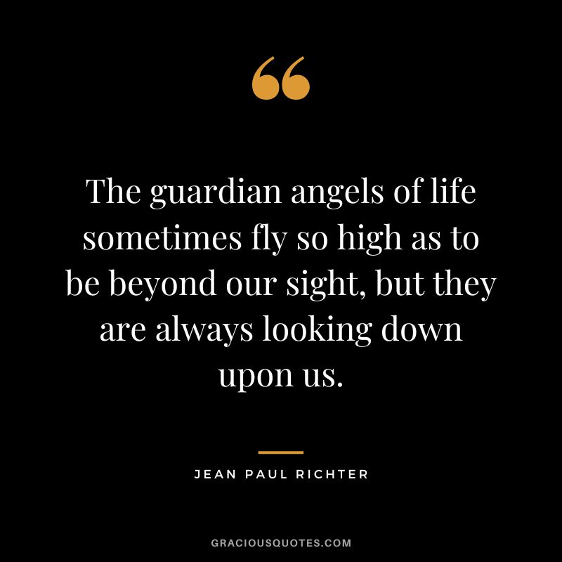 The guardian angels of life sometimes fly so high as to be beyond our sight, but they are always looking down upon us. – Jean Paul Richter