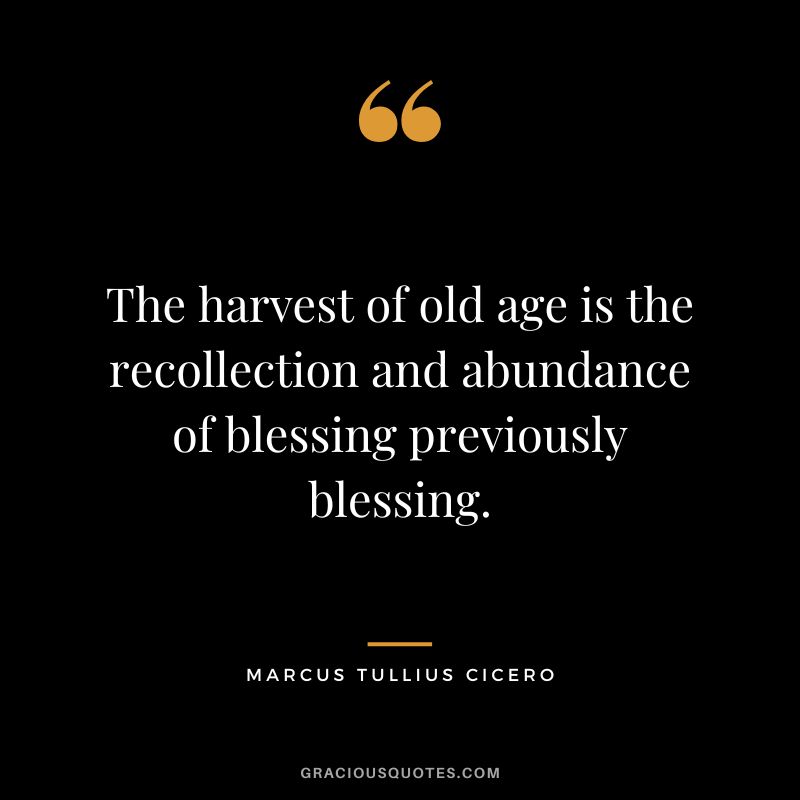 The harvest of old age is the recollection and abundance of blessing previously blessing. - Marcus Tullius Cicero