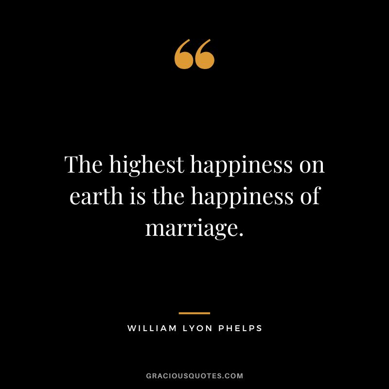The highest happiness on earth is the happiness of marriage. - William Lyon Phelps