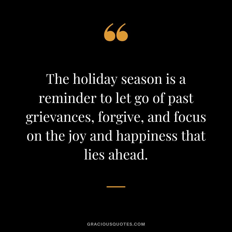 The holiday season is a reminder to let go of past grievances, forgive, and focus on the joy and happiness that lies ahead.