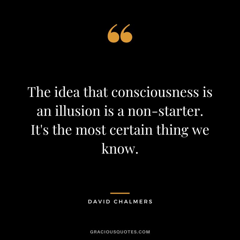 The idea that consciousness is an illusion is a non-starter. It's the most certain thing we know.