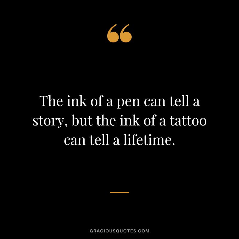 The ink of a pen can tell a story, but the ink of a tattoo can tell a lifetime.