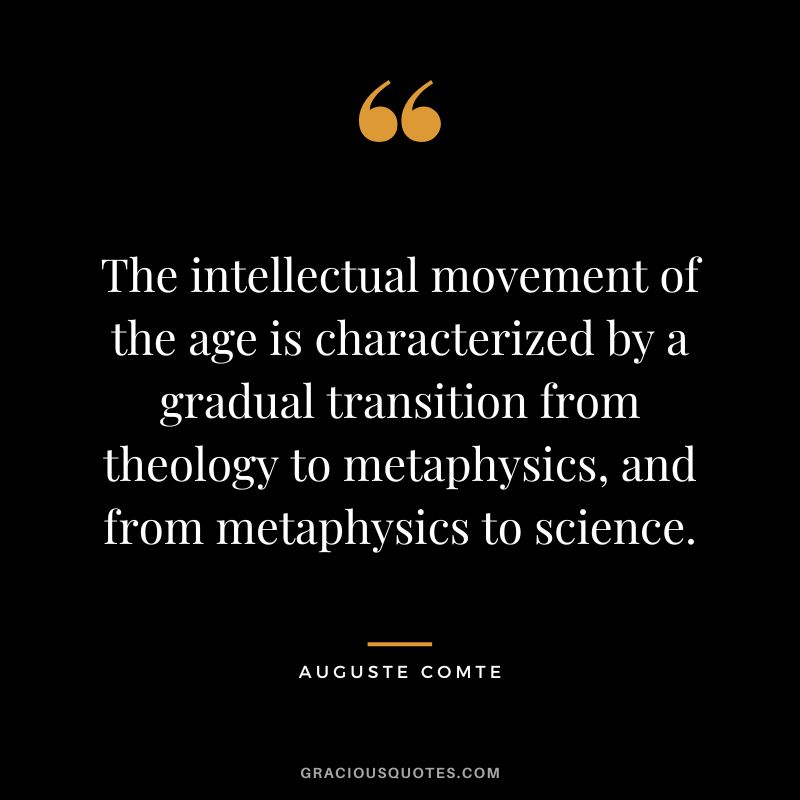 The intellectual movement of the age is characterized by a gradual transition from theology to metaphysics, and from metaphysics to science.