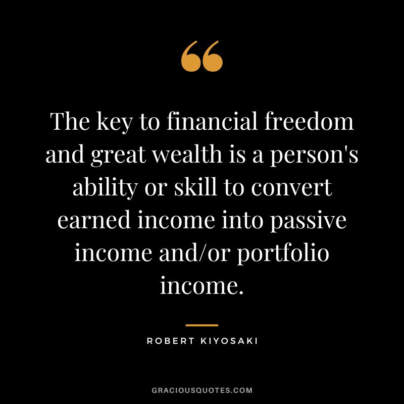 The key to financial freedom and great wealth is a person's ability or skill to convert earned income into passive income andor portfolio income. - Robert Kiyosaki