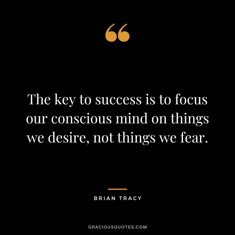 The key to success is to focus our conscious mind on things we desire, not things we fear. - Brian Tracy