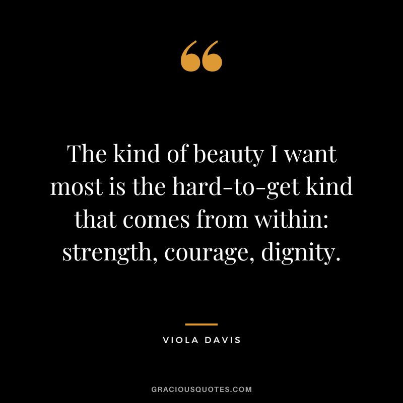The kind of beauty I want most is the hard-to-get kind that comes from within strength, courage, dignity.