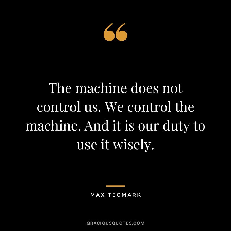 The machine does not control us. We control the machine. And it is our duty to use it wisely.