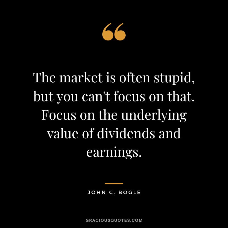 The market is often stupid, but you can't focus on that. Focus on the underlying value of dividends and earnings. - John C. Bogle