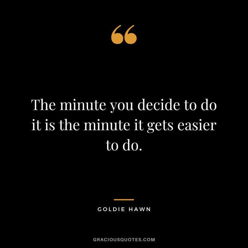 The minute you decide to do it is the minute it gets easier to do.