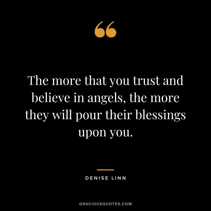 The more that you trust and believe in angels, the more they will pour their blessings upon you. – Denise Linn