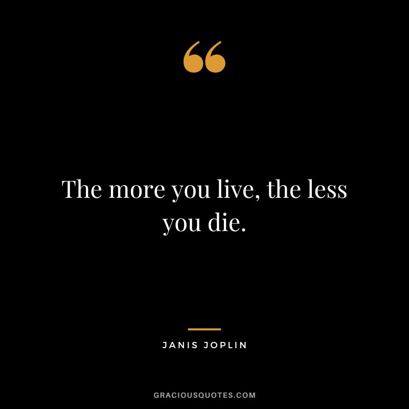 The more you live, the less you die.