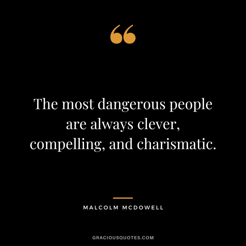 The most dangerous people are always clever, compelling, and charismatic. - Malcolm McDowell