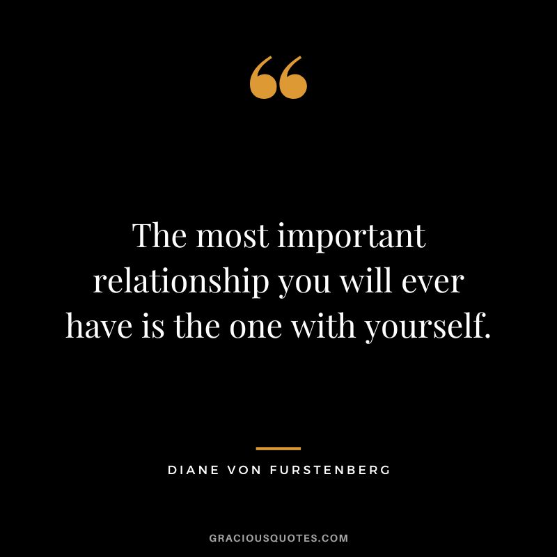 The most important relationship you will ever have is the one with yourself. - Diane Von Furstenberg
