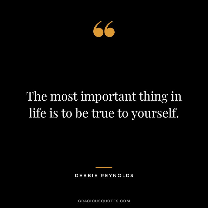 The most important thing in life is to be true to yourself.