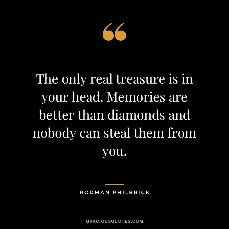 The only real treasure is in your head. Memories are better than diamonds and nobody can steal them from you. - Rodman Philbrick