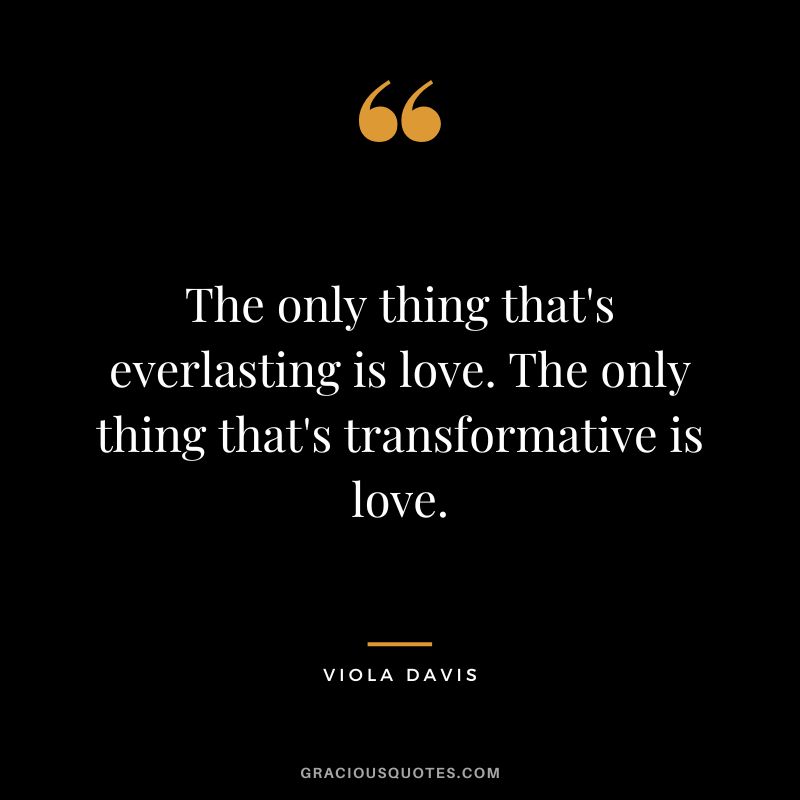 The only thing that's everlasting is love. The only thing that's transformative is love.