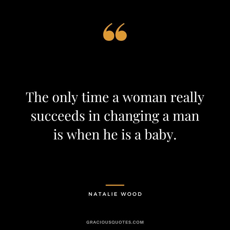 The only time a woman really succeeds in changing a man is when he is a baby.