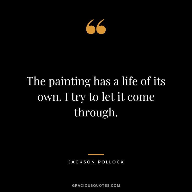 The painting has a life of its own. I try to let it come through. - Jackson Pollock
